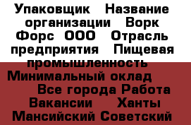 Упаковщик › Название организации ­ Ворк Форс, ООО › Отрасль предприятия ­ Пищевая промышленность › Минимальный оклад ­ 24 000 - Все города Работа » Вакансии   . Ханты-Мансийский,Советский г.